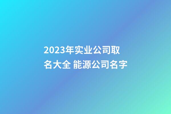 2023年实业公司取名大全 能源公司名字-第1张-公司起名-玄机派